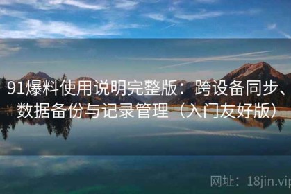 91爆料使用说明完整版：跨设备同步、数据备份与记录管理（入门友好版）