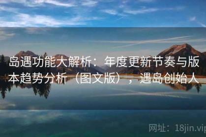 岛遇功能大解析：年度更新节奏与版本趋势分析（图文版），遇岛创始人