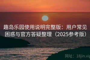 趣岛乐园使用说明完整版：用户常见困惑与官方答疑整理（2025参考版）