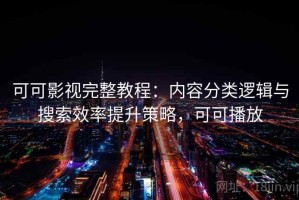可可影视完整教程：内容分类逻辑与搜索效率提升策略，可可播放