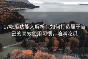 17吃瓜功能大解析：如何打造属于自己的高效使用习惯，啥叫吃瓜