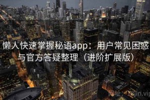 懒人快速掌握秘语app：用户常见困惑与官方答疑整理（进阶扩展版）