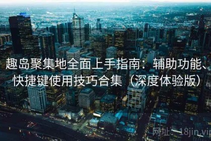 趣岛聚集地全面上手指南：辅助功能、快捷键使用技巧合集（深度体验版）