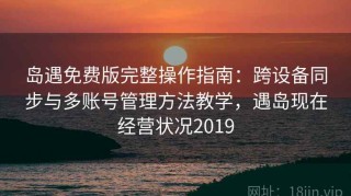 岛遇免费版完整操作指南：跨设备同步与多账号管理方法教学，遇岛现在经营状况2019