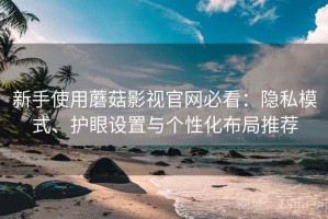 新手使用蘑菇影视官网必看：隐私模式、护眼设置与个性化布局推荐