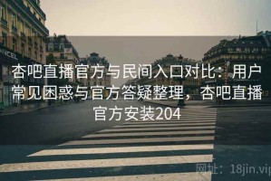 杏吧直播官方与民间入口对比：用户常见困惑与官方答疑整理，杏吧直播官方安装204
