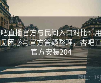 杏吧直播官方与民间入口对比：用户常见困惑与官方答疑整理，杏吧直播官方安装204