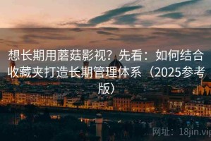 想长期用蘑菇影视？先看：如何结合收藏夹打造长期管理体系（2025参考版）