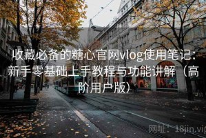 收藏必备的糖心官网vlog使用笔记：新手零基础上手教程与功能讲解（高阶用户版）