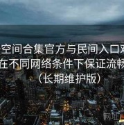 秘语空间合集官方与民间入口对比：如何在不同网络条件下保证流畅体验（长期维护版）