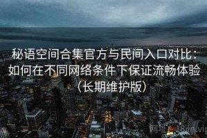 秘语空间合集官方与民间入口对比：如何在不同网络条件下保证流畅体验（长期维护版）