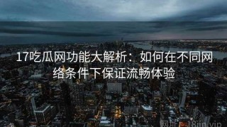 17吃瓜网功能大解析：如何在不同网络条件下保证流畅体验