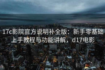 17c影院官方说明补全版：新手零基础上手教程与功能讲解，d17电影