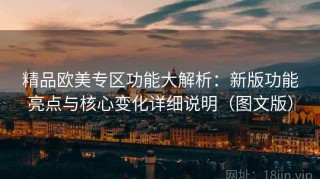 精品欧美专区功能大解析：新版功能亮点与核心变化详细说明（图文版）