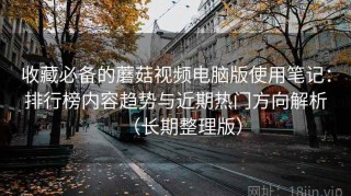 收藏必备的蘑菇视频电脑版使用笔记：排行榜内容趋势与近期热门方向解析（长期整理版）
