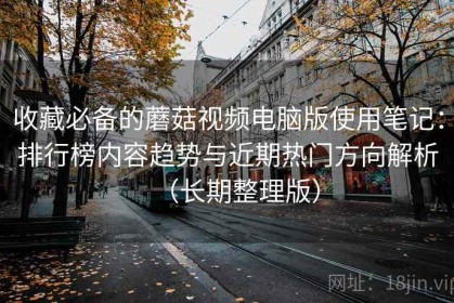 收藏必备的蘑菇视频电脑版使用笔记：排行榜内容趋势与近期热门方向解析（长期整理版）