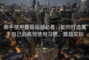 新手使用蘑菇视频必看：如何打造属于自己的高效使用习惯，蘑菇实拍