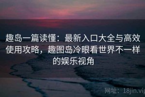 趣岛一篇读懂：最新入口大全与高效使用攻略，趣图岛冷眼看世界不一样的娱乐视角