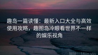 趣岛一篇读懂：最新入口大全与高效使用攻略，趣图岛冷眼看世界不一样的娱乐视角