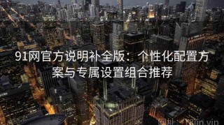 91网官方说明补全版：个性化配置方案与专属设置组合推荐