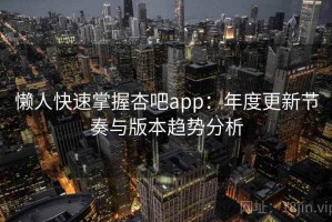 懒人快速掌握杏吧app：年度更新节奏与版本趋势分析