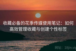 收藏必备的花季传媒使用笔记：如何高效管理收藏与创建个性标签