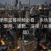 新手使用蓝莓视频必看：多场景体验测评：家用、通勤、深夜（长期维护版）