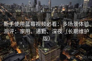 新手使用蓝莓视频必看：多场景体验测评：家用、通勤、深夜（长期维护版）