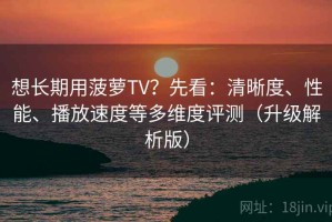 想长期用菠萝TV？先看：清晰度、性能、播放速度等多维度评测（升级解析版）