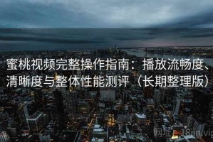 蜜桃视频完整操作指南：播放流畅度、清晰度与整体性能测评（长期整理版）