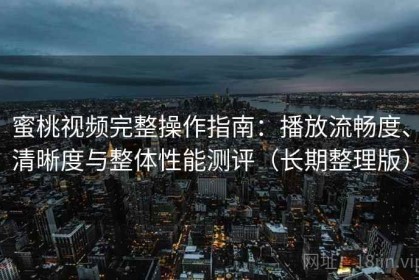 蜜桃视频完整操作指南：播放流畅度、清晰度与整体性能测评（长期整理版）