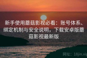 新手使用蘑菇影视必看：账号体系、绑定机制与安全说明，下载安卓版蘑菇影视最新版