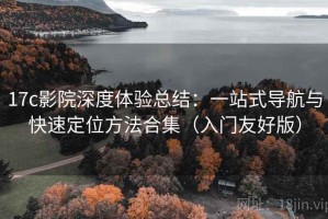 17c影院深度体验总结：一站式导航与快速定位方法合集（入门友好版）