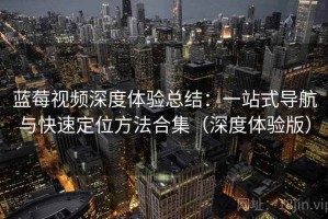 蓝莓视频深度体验总结：一站式导航与快速定位方法合集（深度体验版）
