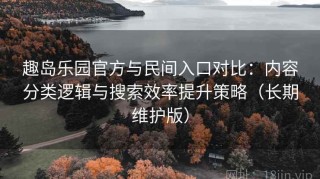 趣岛乐园官方与民间入口对比：内容分类逻辑与搜索效率提升策略（长期维护版）