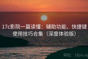 17c影院一篇读懂：辅助功能、快捷键使用技巧合集（深度体验版）