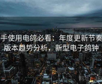 新手使用电鸽必看：年度更新节奏与版本趋势分析，新型电子鸽钟