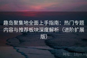 趣岛聚集地全面上手指南：热门专题内容与推荐板块深度解析（进阶扩展版）