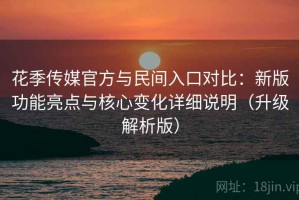 花季传媒官方与民间入口对比：新版功能亮点与核心变化详细说明（升级解析版）