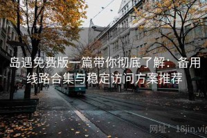 岛遇免费版一篇带你彻底了解：备用线路合集与稳定访问方案推荐