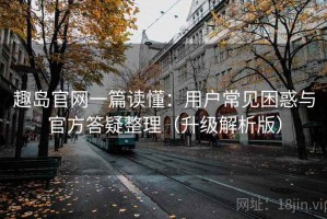 趣岛官网一篇读懂：用户常见困惑与官方答疑整理（升级解析版）