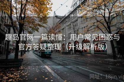 趣岛官网一篇读懂：用户常见困惑与官方答疑整理（升级解析版）