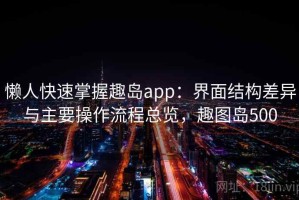 懒人快速掌握趣岛app：界面结构差异与主要操作流程总览，趣图岛500