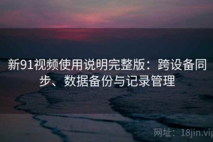 新91视频使用说明完整版：跨设备同步、数据备份与记录管理
