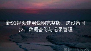 新91视频使用说明完整版：跨设备同步、数据备份与记录管理