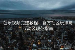 芭乐视频完整教程：官方社区玩法与互动区规范指南