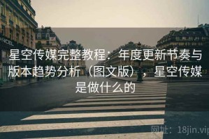 星空传媒完整教程：年度更新节奏与版本趋势分析（图文版），星空传媒是做什么的