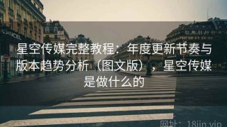 星空传媒完整教程：年度更新节奏与版本趋势分析（图文版），星空传媒是做什么的