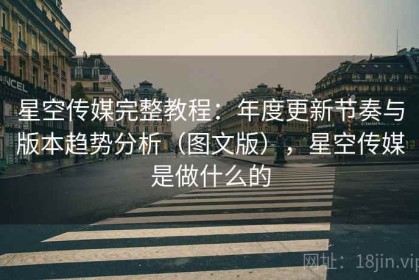 星空传媒完整教程：年度更新节奏与版本趋势分析（图文版），星空传媒是做什么的