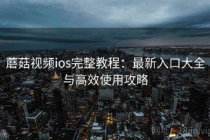 蘑菇视频ios完整教程：最新入口大全与高效使用攻略